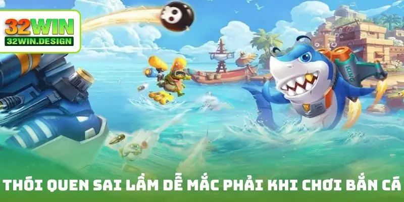 Thói quen sai lầm dễ mắc phải khi chơi bắn cá